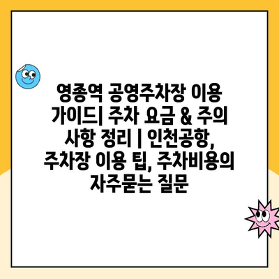 영종역 공영주차장 이용 가이드| 주차 요금 & 주의 사항 정리 | 인천공항, 주차장 이용 팁, 주차비용