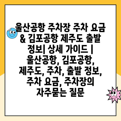 울산공항 주차장 주차 요금 & 김포공항 제주도 출발 정보| 상세 가이드 | 울산공항, 김포공항, 제주도, 주차, 출발 정보, 주차 요금, 주차장