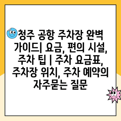 청주 공항 주차장 완벽 가이드| 요금, 편의 시설, 주차 팁 | 주차 요금표, 주차장 위치, 주차 예약