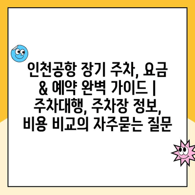 인천공항 장기 주차, 요금 & 예약 완벽 가이드 | 주차대행, 주차장 정보, 비용 비교