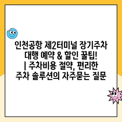 인천공항 제2터미널 장기주차 대행 예약 & 할인 꿀팁! | 주차비용 절약, 편리한 주차 솔루션