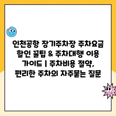 인천공항 장기주차장 주차요금 할인 꿀팁 & 주차대행 이용 가이드 | 주차비용 절약, 편리한 주차