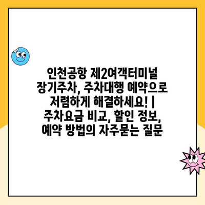 인천공항 제2여객터미널 장기주차, 주차대행 예약으로 저렴하게 해결하세요! | 주차요금 비교, 할인 정보, 예약 방법