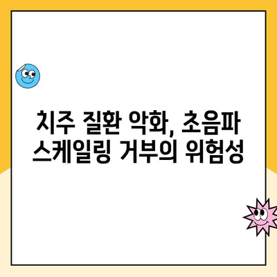 초음파 스케일링 거부 후, 내 치아는 어떻게 될까요? | 치주 질환, 치아 건강, 치과 치료