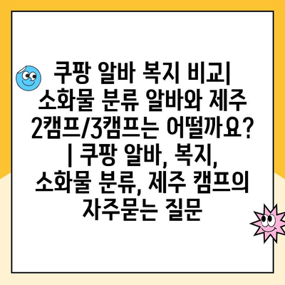 쿠팡 알바 복지 비교| 소화물 분류 알바와 제주 2캠프/3캠프는 어떨까요? | 쿠팡 알바, 복지, 소화물 분류, 제주 캠프