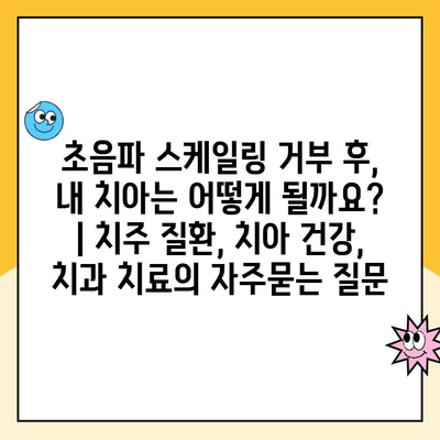 초음파 스케일링 거부 후, 내 치아는 어떻게 될까요? | 치주 질환, 치아 건강, 치과 치료