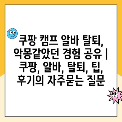 쿠팡 캠프 알바 탈퇴, 악몽같았던 경험 공유 | 쿠팡, 알바, 탈퇴, 팁, 후기