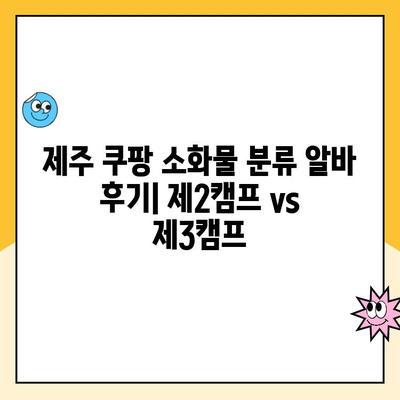 제주 쿠팡 소화물 분류 알바 후기| 제주2캠프 vs 제주3캠프 | 솔직 후기, 장단점 비교, 꿀팁 대방출!