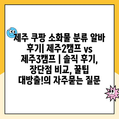 제주 쿠팡 소화물 분류 알바 후기| 제주2캠프 vs 제주3캠프 | 솔직 후기, 장단점 비교, 꿀팁 대방출!