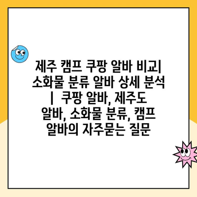 제주 캠프 쿠팡 알바 비교| 소화물 분류 알바 상세 분석 |  쿠팡 알바, 제주도 알바, 소화물 분류, 캠프 알바