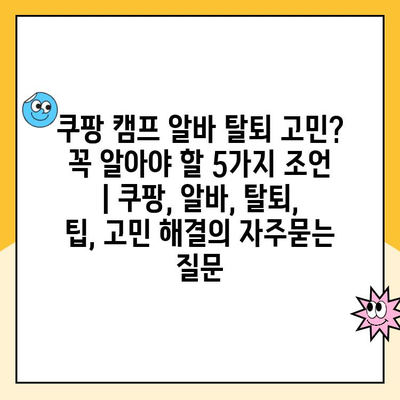 쿠팡 캠프 알바 탈퇴 고민? 꼭 알아야 할 5가지 조언 | 쿠팡, 알바, 탈퇴, 팁, 고민 해결