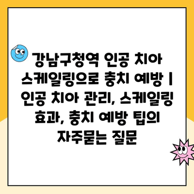 강남구청역 인공 치아 스케일링으로 충치 예방 | 인공 치아 관리, 스케일링 효과, 충치 예방 팁