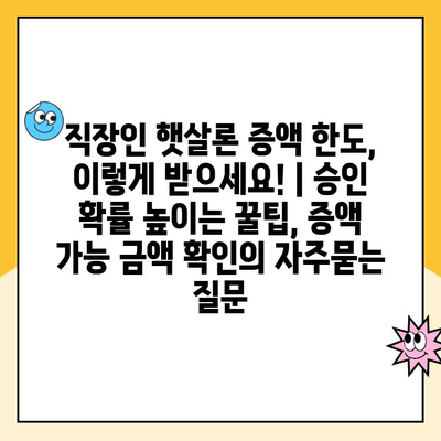 직장인 햇살론 증액 한도, 이렇게 받으세요! | 승인 확률 높이는 꿀팁, 증액 가능 금액 확인