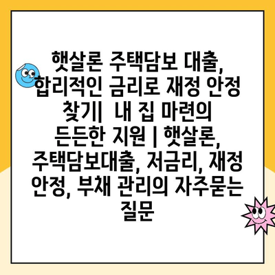 햇살론 주택담보 대출,  합리적인 금리로 재정 안정 찾기|  내 집 마련의 든든한 지원 | 햇살론, 주택담보대출, 저금리, 재정 안정, 부채 관리