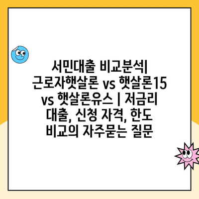 서민대출 비교분석| 근로자햇살론 vs 햇살론15 vs 햇살론유스 | 저금리 대출, 신청 자격, 한도 비교