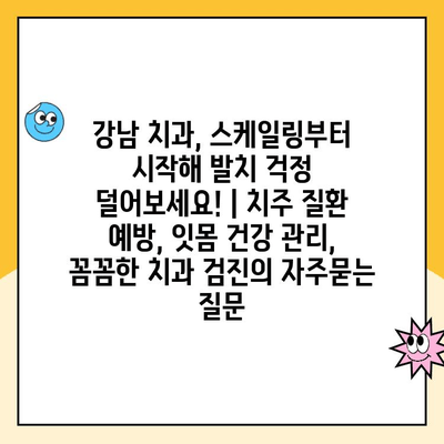 강남 치과, 스케일링부터 시작해 발치 걱정 덜어보세요! | 치주 질환 예방, 잇몸 건강 관리, 꼼꼼한 치과 검진