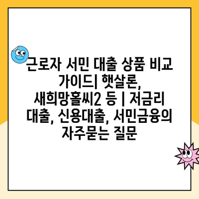 근로자 서민 대출 상품 비교 가이드| 햇살론, 새희망홀씨2 등 | 저금리 대출, 신용대출, 서민금융