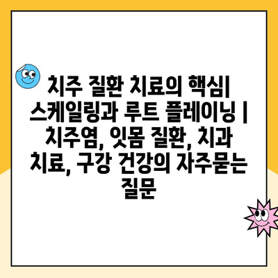 치주 질환 치료의 핵심| 스케일링과 루트 플레이닝 | 치주염, 잇몸 질환, 치과 치료, 구강 건강