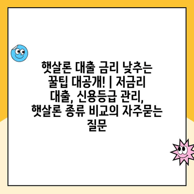 햇살론 대출 금리 낮추는 꿀팁 대공개! | 저금리 대출, 신용등급 관리, 햇살론 종류 비교