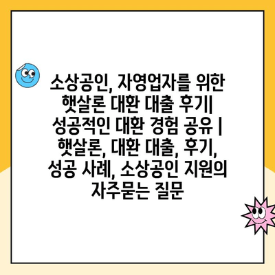 소상공인, 자영업자를 위한 햇살론 대환 대출 후기| 성공적인 대환 경험 공유 | 햇살론, 대환 대출, 후기, 성공 사례, 소상공인 지원