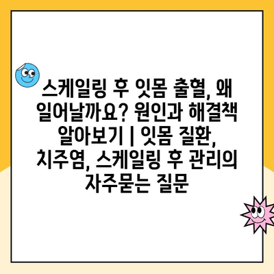 스케일링 후 잇몸 출혈, 왜 일어날까요? 원인과 해결책 알아보기 | 잇몸 질환, 치주염, 스케일링 후 관리