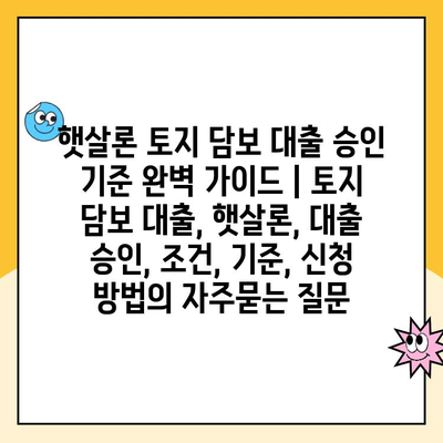 햇살론 토지 담보 대출 승인 기준 완벽 가이드 | 토지 담보 대출, 햇살론, 대출 승인, 조건, 기준, 신청 방법