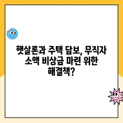 무직자 소액 비상금 마련, 주택 담보 햇살론 대출로 가능할까요? | 햇살론, 무직자 대출, 소액 비상금, 주택 담보 대출