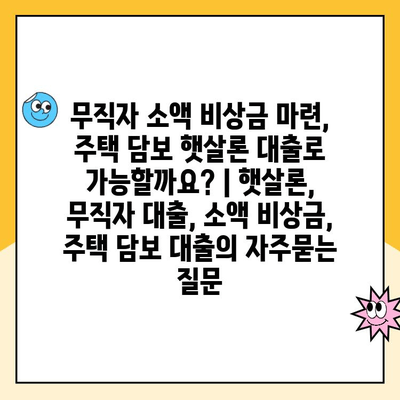 무직자 소액 비상금 마련, 주택 담보 햇살론 대출로 가능할까요? | 햇살론, 무직자 대출, 소액 비상금, 주택 담보 대출