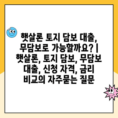 햇살론 토지 담보 대출, 무담보로 가능할까요? | 햇살론, 토지 담보, 무담보 대출, 신청 자격, 금리 비교