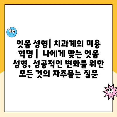 잇몸 성형| 치과계의 미용 혁명 |  나에게 맞는 잇몸 성형, 성공적인 변화를 위한 모든 것