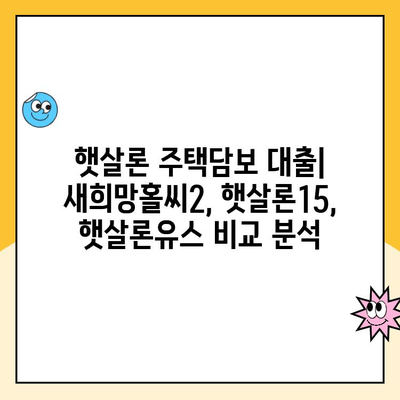 햇살론 주택담보 대출 비교| 새희망홀씨2, 햇살론15, 햇살론유스 | 저금리 대출, 신용대출, 주택담보대출, 비교분석, 금리, 한도