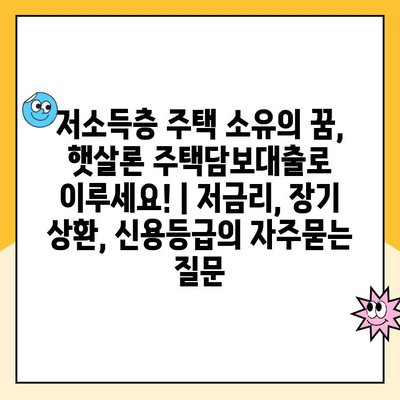 저소득층 주택 소유의 꿈, 햇살론 주택담보대출로 이루세요! | 저금리, 장기 상환, 신용등급