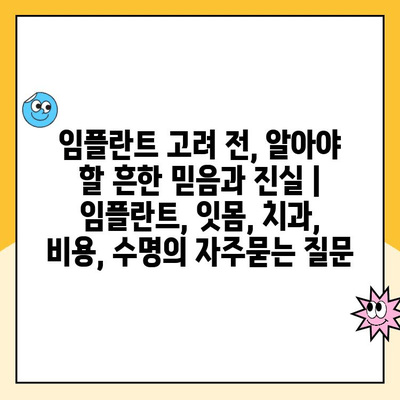 임플란트 고려 전, 알아야 할 흔한 믿음과 진실 | 임플란트, 잇몸, 치과, 비용, 수명