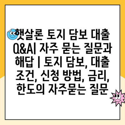 햇살론 토지 담보 대출 Q&A| 자주 묻는 질문과 해답 | 토지 담보, 대출 조건, 신청 방법, 금리, 한도