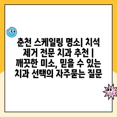 춘천 스케일링 명소| 치석 제거 전문 치과 추천 | 깨끗한 미소, 믿을 수 있는 치과 선택