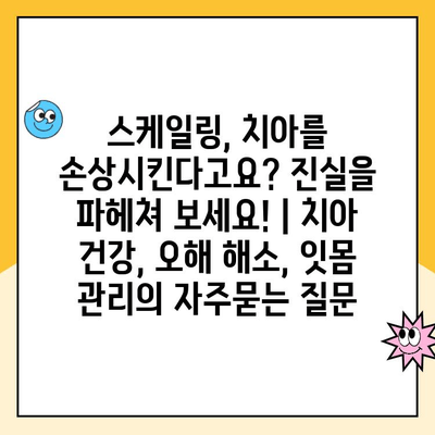 스케일링, 치아를 손상시킨다고요? 진실을 파헤쳐 보세요! | 치아 건강, 오해 해소, 잇몸 관리