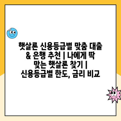 햇살론 신용등급별 맞춤 대출 & 은행 추천 | 나에게 딱 맞는 햇살론 찾기 | 신용등급별 한도, 금리 비교