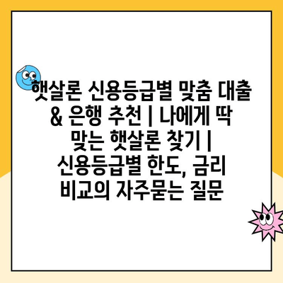 햇살론 신용등급별 맞춤 대출 & 은행 추천 | 나에게 딱 맞는 햇살론 찾기 | 신용등급별 한도, 금리 비교