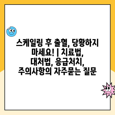 스케일링 후 출혈, 당황하지 마세요! | 치료법, 대처법, 응급처치, 주의사항