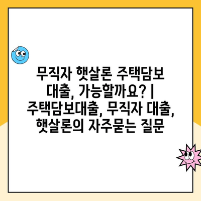 무직자 햇살론 주택담보 대출, 가능할까요? | 주택담보대출, 무직자 대출, 햇살론