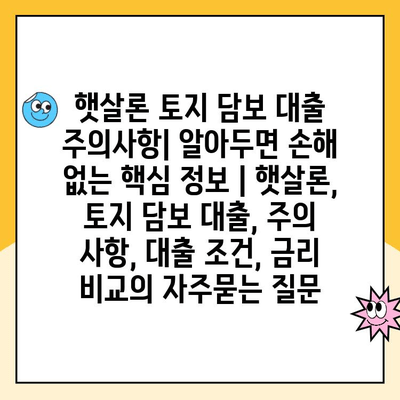 햇살론 토지 담보 대출 주의사항| 알아두면 손해 없는 핵심 정보 | 햇살론, 토지 담보 대출, 주의 사항, 대출 조건, 금리 비교