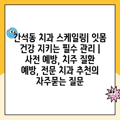 간석동 치과 스케일링| 잇몸 건강 지키는 필수 관리 | 사전 예방, 치주 질환 예방, 전문 치과 추천