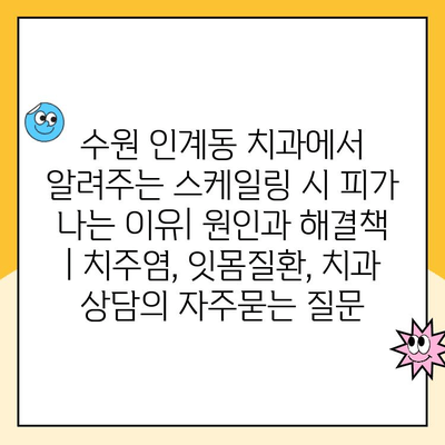 수원 인계동 치과에서 알려주는 스케일링 시 피가 나는 이유| 원인과 해결책 | 치주염, 잇몸질환, 치과 상담