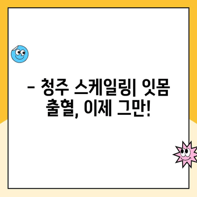 청주 스케일링| 잇몸 출혈, 이제 걱정 끝! 원인과 해결법 완벽 가이드 | 치주염, 잇몸 관리, 스케일링 비용