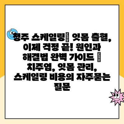 청주 스케일링| 잇몸 출혈, 이제 걱정 끝! 원인과 해결법 완벽 가이드 | 치주염, 잇몸 관리, 스케일링 비용