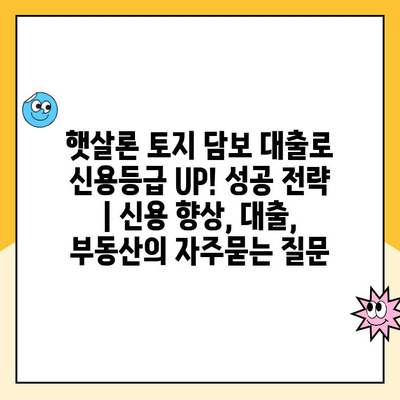 햇살론 토지 담보 대출로 신용등급 UP! 성공 전략 | 신용 향상, 대출, 부동산