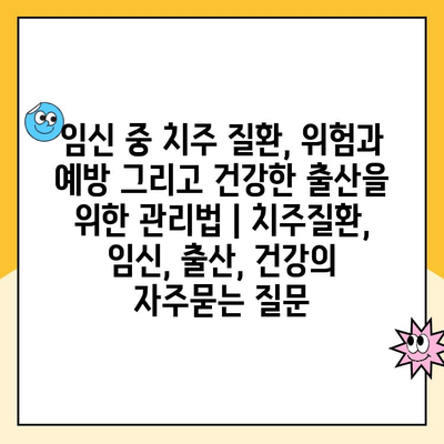 임신 중 치주 질환, 위험과 예방 그리고 건강한 출산을 위한 관리법 | 치주질환, 임신, 출산, 건강