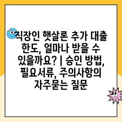 직장인 햇살론 추가 대출 한도, 얼마나 받을 수 있을까요? | 승인 방법, 필요서류, 주의사항