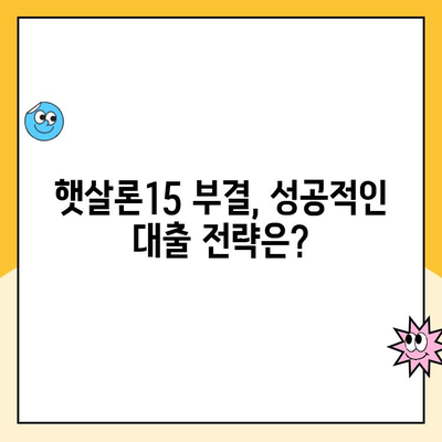 햇살론15 신청 부결 후, 추가 대출 가능성은? | 부결 사유, 다른 대출 상품, 성공 전략