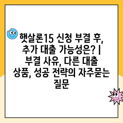 햇살론15 신청 부결 후, 추가 대출 가능성은? | 부결 사유, 다른 대출 상품, 성공 전략